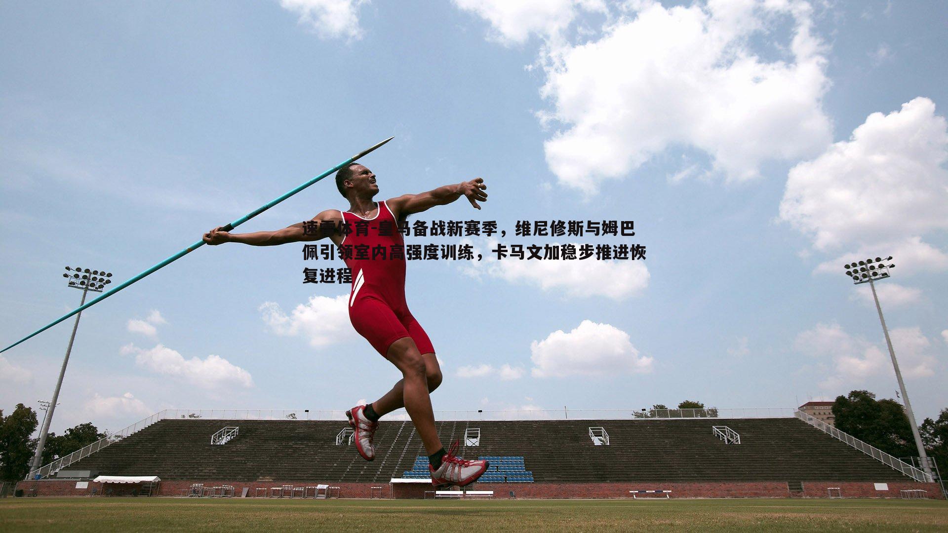 皇马备战新赛季，维尼修斯与姆巴佩引领室内高强度训练，卡马文加稳步推进恢复进程